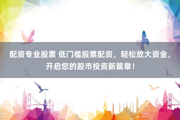 配资专业股票 低门槛股票配资，轻松放大资金，开启您的股市投资新篇章！