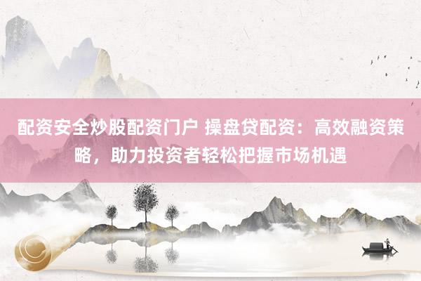 配资安全炒股配资门户 操盘贷配资：高效融资策略，助力投资者轻松把握市场机遇