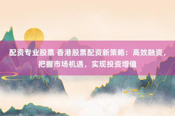 配资专业股票 香港股票配资新策略：高效融资，把握市场机遇，实现投资增值