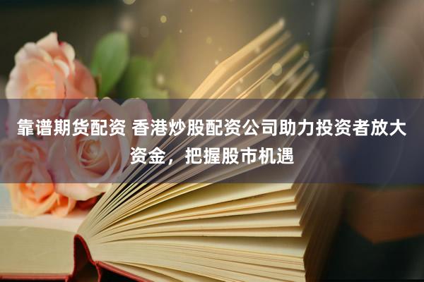 靠谱期货配资 香港炒股配资公司助力投资者放大资金，把握股市机遇