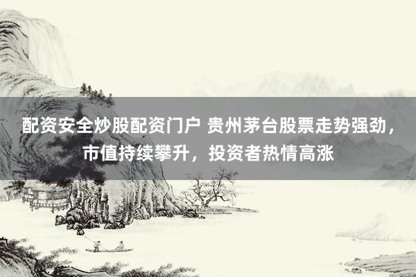 配资安全炒股配资门户 贵州茅台股票走势强劲，市值持续攀升，投资者热情高涨