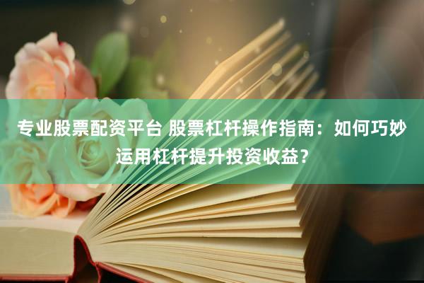 专业股票配资平台 股票杠杆操作指南：如何巧妙运用杠杆提升投资收益？
