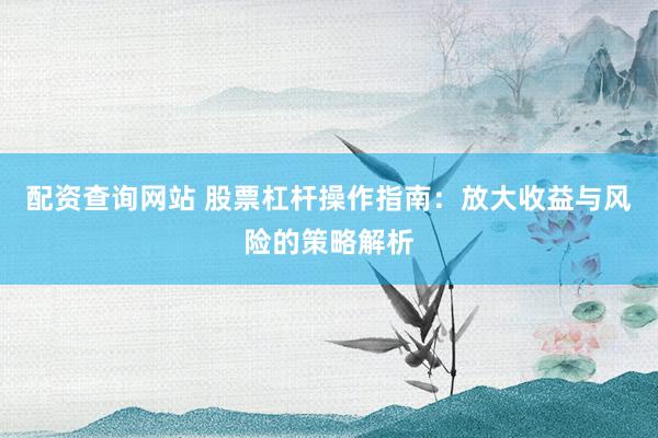配资查询网站 股票杠杆操作指南：放大收益与风险的策略解析
