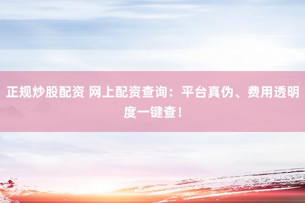 正规炒股配资 网上配资查询：平台真伪、费用透明度一键查！