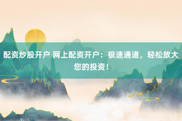 配资炒股开户 网上配资开户：极速通道，轻松放大您的投资！