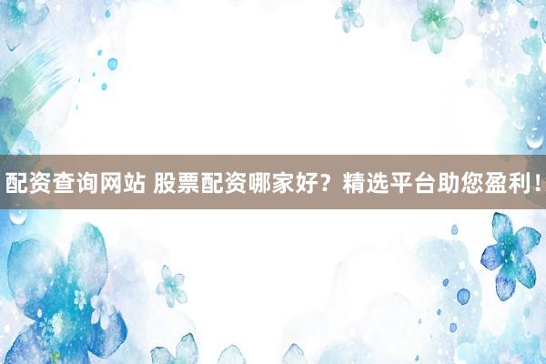 配资查询网站 股票配资哪家好？精选平台助您盈利！