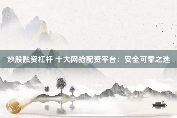 炒股融资杠杆 十大网抢配资平台：安全可靠之选