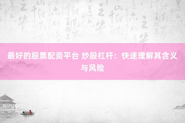 最好的股票配资平台 炒股杠杆：快速理解其含义与风险