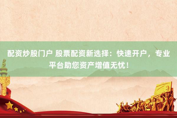 配资炒股门户 股票配资新选择：快速开户，专业平台助您资产增值无忧！