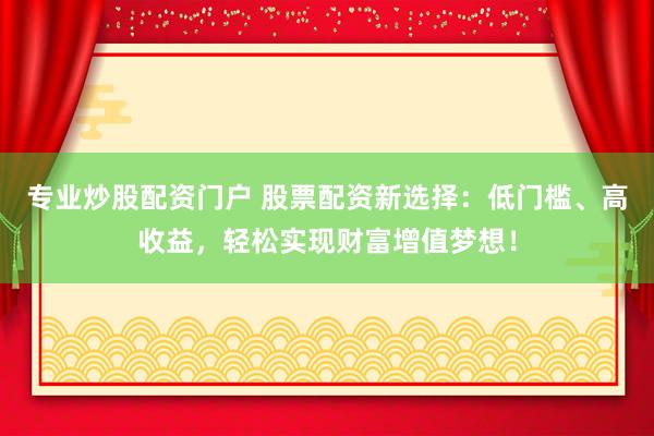 专业炒股配资门户 股票配资新选择：低门槛、高收益，轻松实现财富增值梦想！