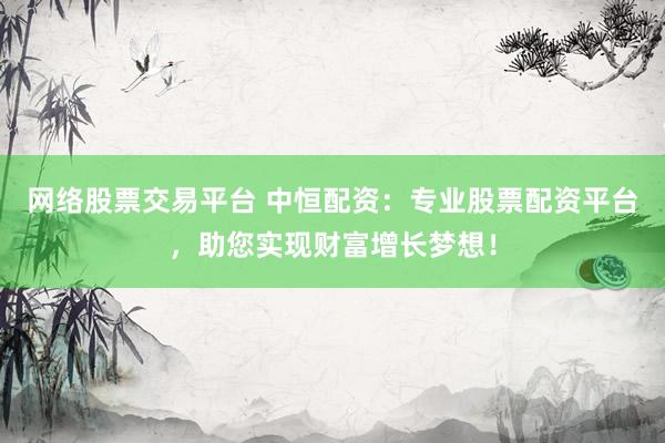 网络股票交易平台 中恒配资：专业股票配资平台，助您实现财富增长梦想！