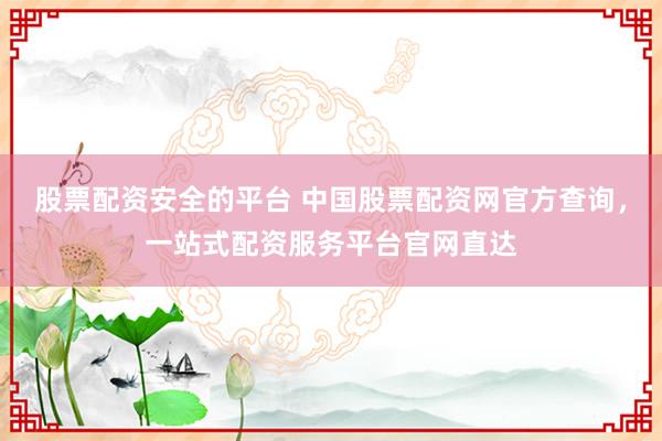 股票配资安全的平台 中国股票配资网官方查询，一站式配资服务平台官网直达