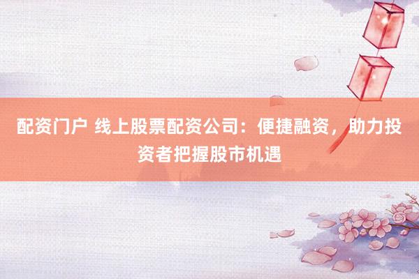 配资门户 线上股票配资公司：便捷融资，助力投资者把握股市机遇