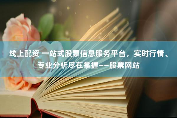 线上配资 一站式股票信息服务平台，实时行情、专业分析尽在掌握——股票网站