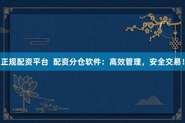 正规配资平台  配资分仓软件：高效管理，安全交易！