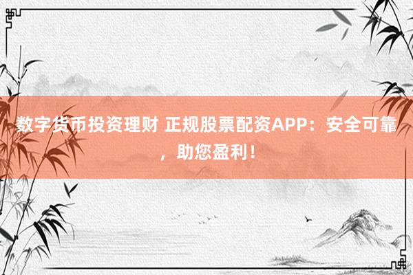 数字货币投资理财 正规股票配资APP:安全可靠,助您盈利!