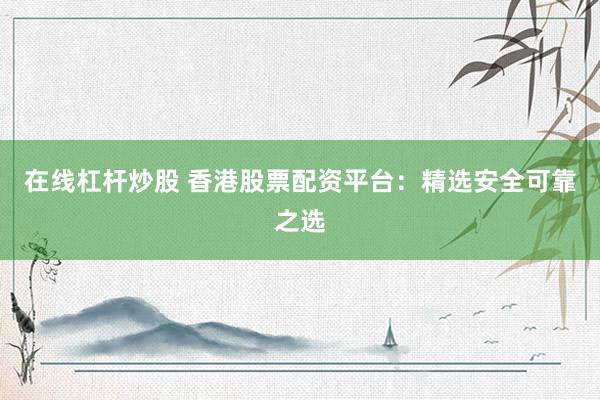 在线杠杆炒股 香港股票配资平台：精选安全可靠之选