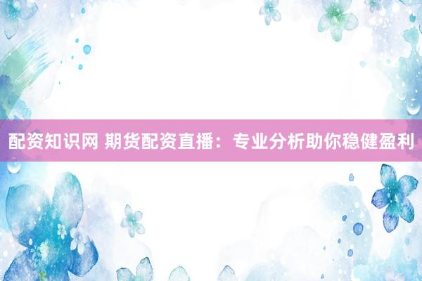 配资知识网 期货配资直播：专业分析助你稳健盈利