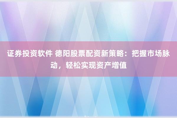 证券投资软件 德阳股票配资新策略：把握市场脉动，轻松实现资产增值