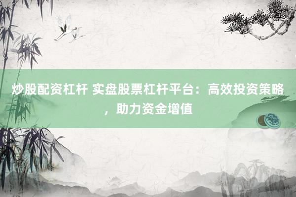 炒股配资杠杆 实盘股票杠杆平台：高效投资策略，助力资金增值