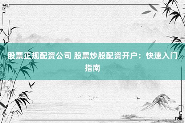 股票正规配资公司 股票炒股配资开户：快速入门指南