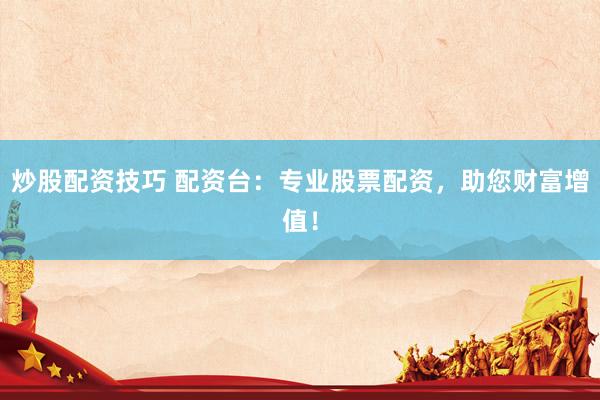 炒股配资技巧 配资台：专业股票配资，助您财富增值！