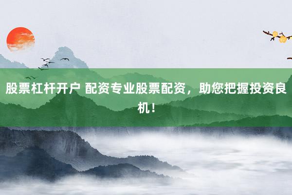 股票杠杆开户 配资专业股票配资，助您把握投资良机！
