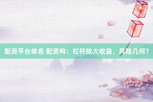 配资平台排名 配资构：杠杆放大收益，风险几何？