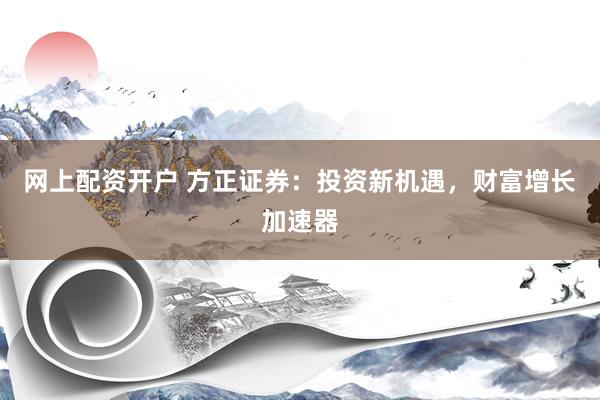 网上配资开户 方正证券：投资新机遇，财富增长加速器