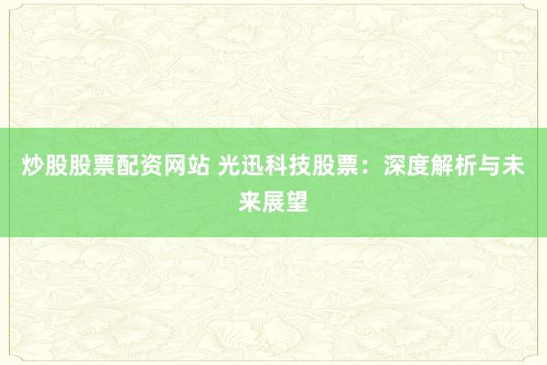 炒股股票配资网站 光迅科技股票：深度解析与未来展望