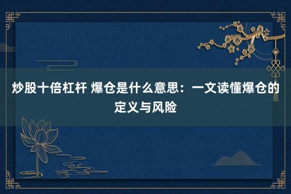炒股十倍杠杆 爆仓是什么意思：一文读懂爆仓的定义与风险