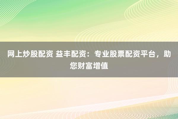 网上炒股配资 益丰配资：专业股票配资平台，助您财富增值