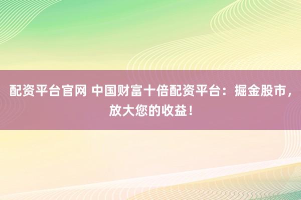 配资平台官网 中国财富十倍配资平台：掘金股市，放大您的收益！