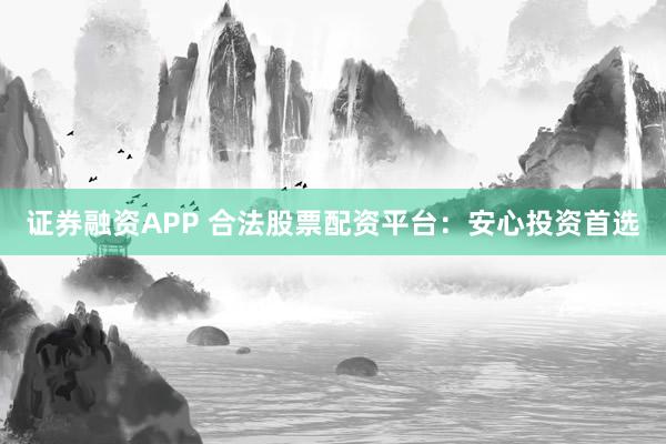 证券融资APP 合法股票配资平台：安心投资首选