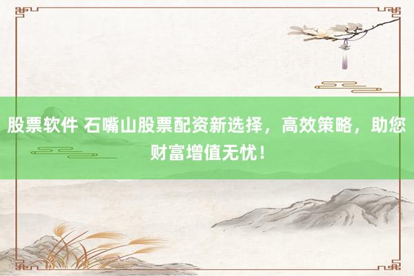 股票软件 石嘴山股票配资新选择，高效策略，助您财富增值无忧！