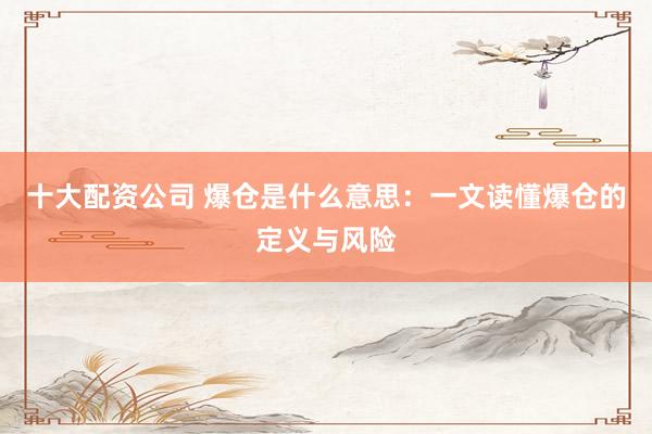 十大配资公司 爆仓是什么意思：一文读懂爆仓的定义与风险