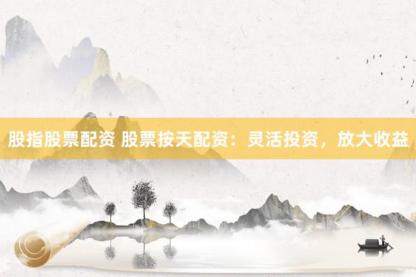 股指股票配资 股票按天配资:灵活投资,放大收益