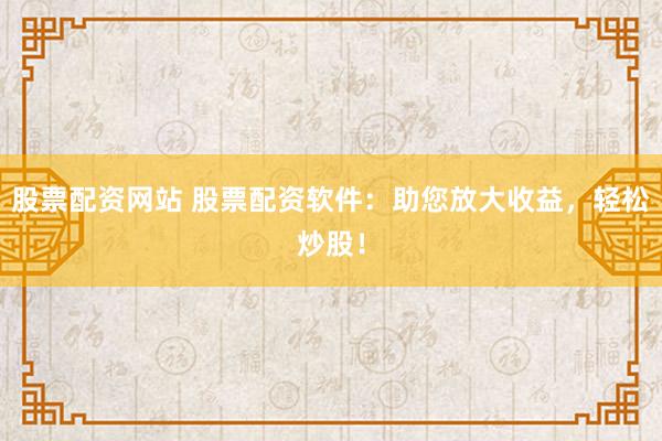 股票配资网站 股票配资软件:助您放大收益,轻松炒股!