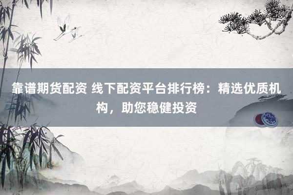 靠谱期货配资 线下配资平台排行榜：精选优质机构，助您稳健投资