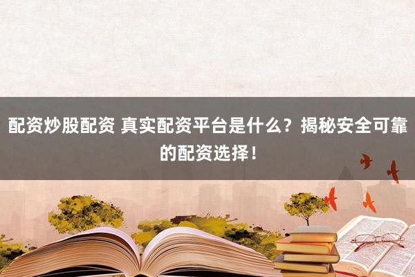 配资炒股配资 真实配资平台是什么?揭秘安全可靠的配资选择!