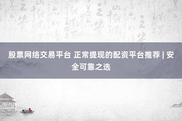 股票网络交易平台 正常提现的配资平台推荐 | 安全可靠之选