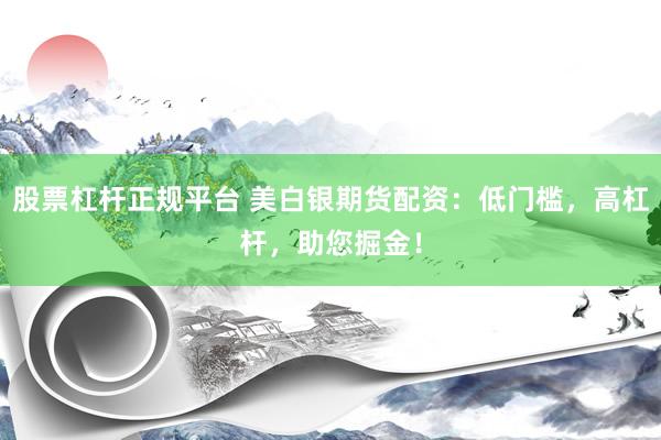 股票杠杆正规平台 美白银期货配资：低门槛，高杠杆，助您掘金！