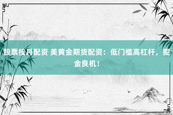股票按月配资 美黄金期货配资：低门槛高杠杆，掘金良机！