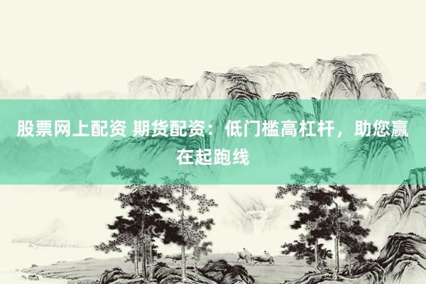 股票网上配资 期货配资:低门槛高杠杆,助您赢在起跑线