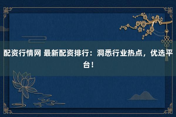 配资行情网 最新配资排行：洞悉行业热点，优选平台！