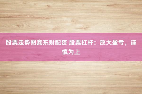 股票走势图鑫东财配资 股票扛杆：放大盈亏，谨慎为上