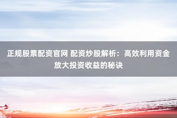 正规股票配资官网 配资炒股解析:高效利用资金放大投资收益的秘诀