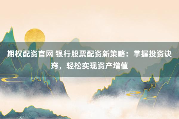 期权配资官网 银行股票配资新策略：掌握投资诀窍，轻松实现资产增值
