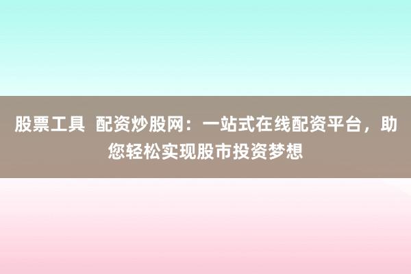 股票工具  配资炒股网：一站式在线配资平台，助您轻松实现股市投资梦想