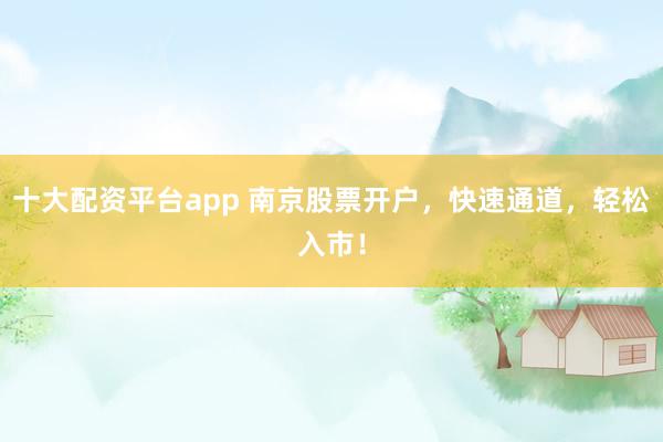 十大配资平台app 南京股票开户，快速通道，轻松入市！